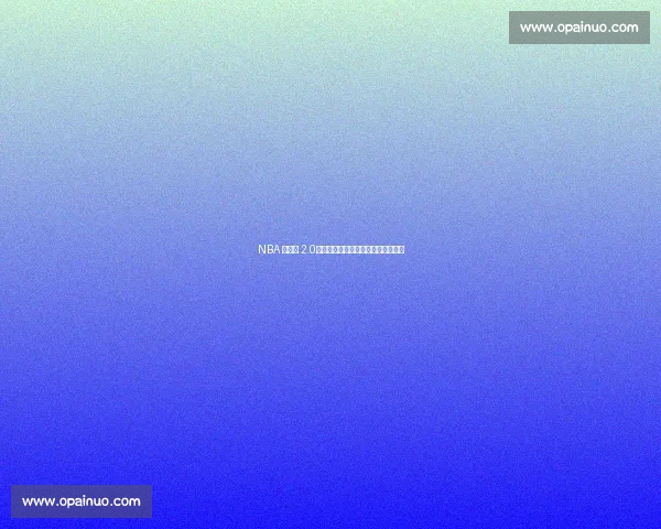 NBA 全球化 2.0:亚洲青训与数字化双轮驱动新增长 NBA 全球化 2.0:亚洲青训与数字化双轮驱动新增长